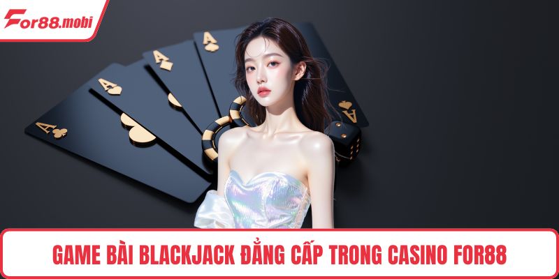 Game bài Blackjack đẳng cấp trong casino FOR88