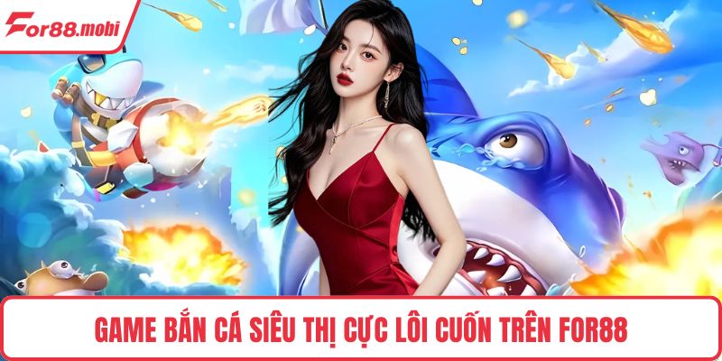 Game bắn cá siêu thị cực lôi cuốn trên FOR88