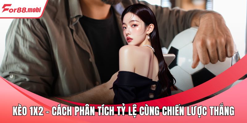 Kèo 1X2 - Cách Phân Tích Tỷ Lệ Cùng Chiến Lược Thắng 3 Kèo 1X2
