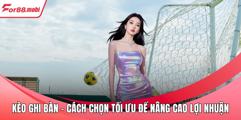 Kèo Ghi Bàn - Cách Chọn Tối Ưu Để Nâng Cao Lợi Nhuận 2 Kèo Ghi Bàn