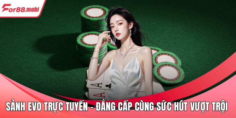 Sảnh EVO Trực Tuyến - Đẳng Cấp Cùng Sức Hút Vượt Trội  3 Sảnh EVO Trực Tuyến